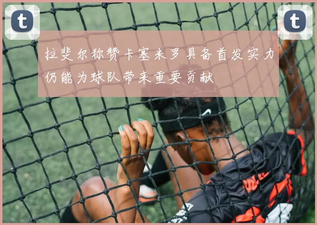 拉斐尔称赞卡塞米罗具备首发实力仍能为球队带来重要贡献