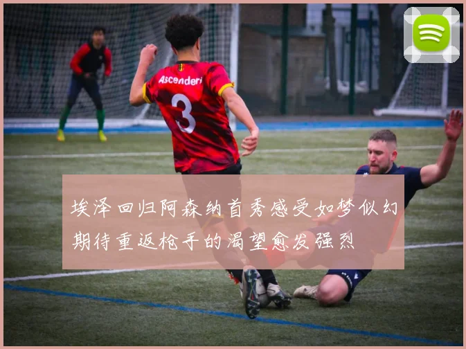 埃泽回归阿森纳首秀感受如梦似幻期待重返枪手的渴望愈发强烈