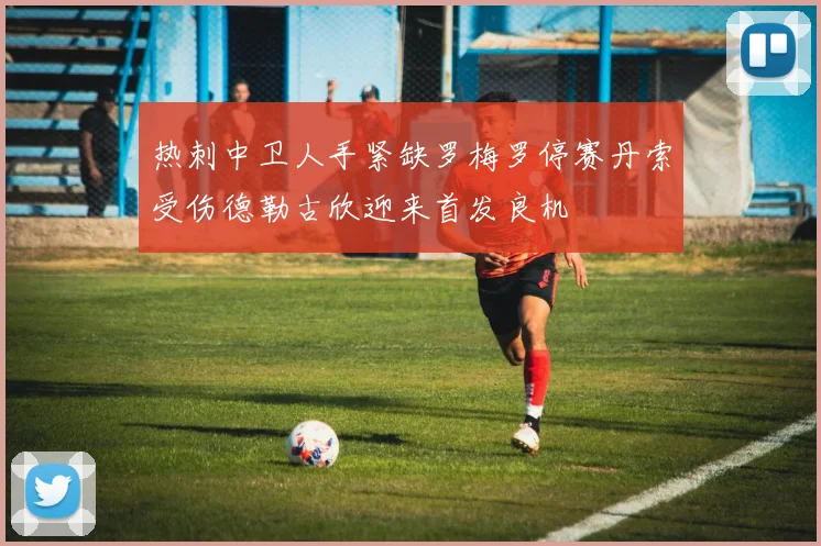 热刺中卫人手紧缺罗梅罗停赛丹索受伤德勒古欣迎来首发良机