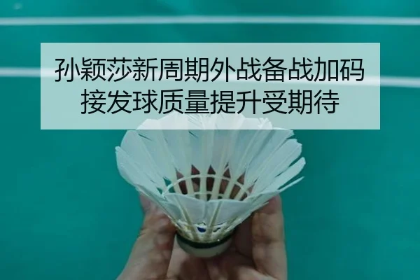 孙颖莎新周期外战备战加码 接发球质量提升受期待